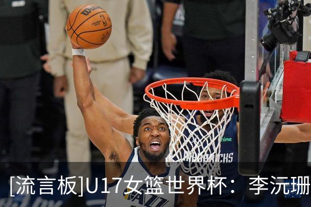 [流言板]U17女篮世界杯：李沅珊30分+绝杀，中国73-71战胜斯洛文尼亚